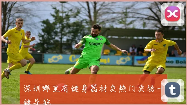 深圳哪里有健身器材卖热门卖场一键导航
