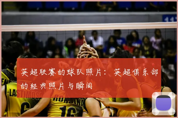 英超联赛的球队照片：英超俱乐部的经典照片与瞬间