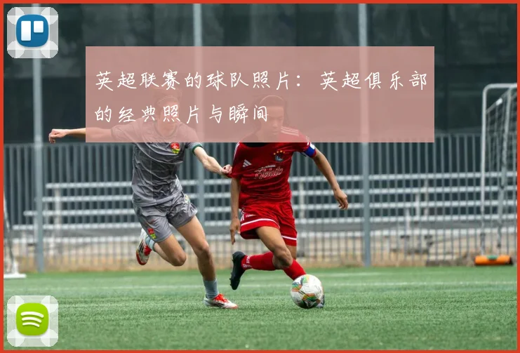 英超联赛的球队照片：英超俱乐部的经典照片与瞬间
