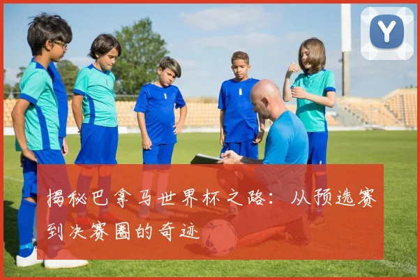 揭秘巴拿马世界杯之路：从预选赛到决赛圈的奇迹