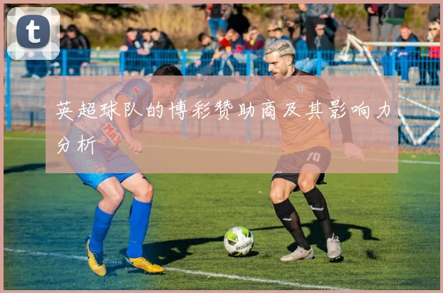 英超球队的博彩赞助商及其影响力分析