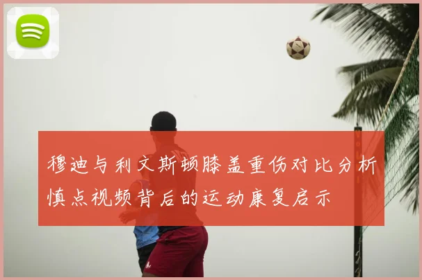 穆迪与利文斯顿膝盖重伤对比分析慎点视频背后的运动康复启示