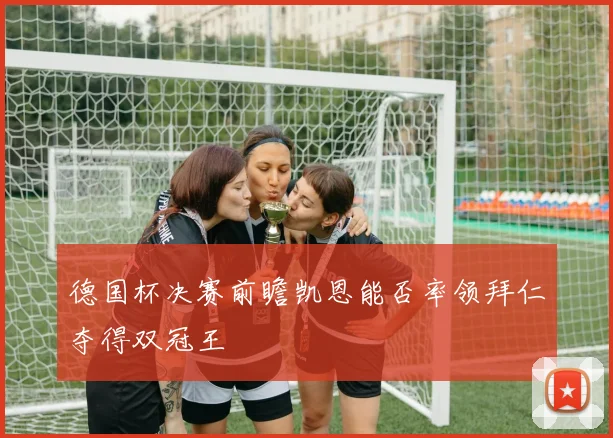 德国杯决赛前瞻凯恩能否率领拜仁夺得双冠王
