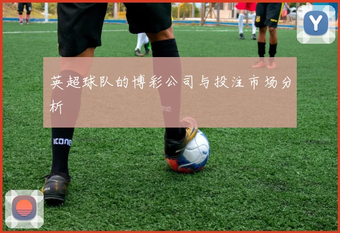 英超球队的博彩公司与投注市场分析