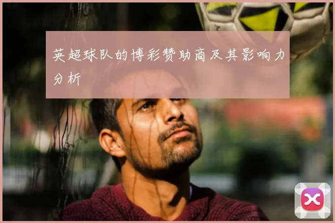 英超球队的博彩赞助商及其影响力分析
