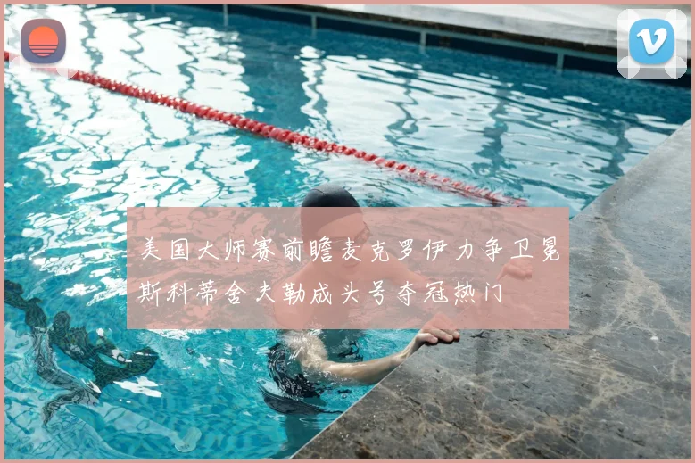 美国大师赛前瞻麦克罗伊力争卫冕斯科蒂舍夫勒成头号夺冠热门